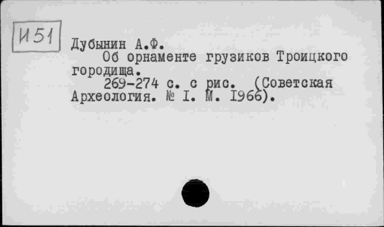 ﻿И51
Дубинин А.Ф.
Об орнаменте грузиков Троицкого городища.
269-274 о. с рис. (Советская Археология. № I. М. 196о).